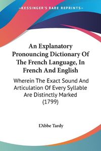 Cover image for An Explanatory Pronouncing Dictionary Of The French Language, In French And English: Wherein The Exact Sound And Articulation Of Every Syllable Are Distinctly Marked (1799)