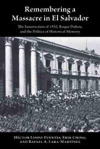 Cover image for Remembering a Massacre in El Salvador: The Insurrection of 1932, Roque Dalton, and the Politics of Historical Memory