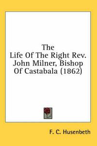 Cover image for The Life of the Right REV. John Milner, Bishop of Castabala (1862)