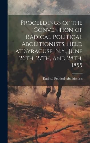 Cover image for Proceedings of the Convention of Radical Political Abolitionists, Held at Syracuse, N.Y., June 26th, 27th, and 28th, 1855