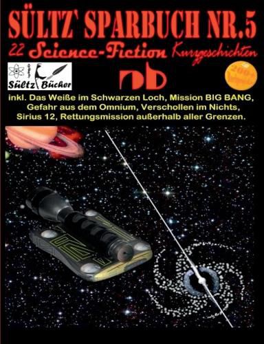 Sultz' Sparbuch Nr.5 - 22 Science Fiction Kurzgeschichten: Inkl. Das Weisse im Schwarzen Loch, Mission BIG BANG, Gefahr aus dem Omnium, Verschollen im Nichts und weitere...