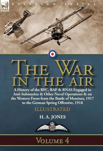 The War in the Air: Volume 4-A History of the RFC, RAF & RNAS Engaged in Anti-Submarine & Other Naval Operations & on the Western Front from the Battle of Messines, 1917 to the German Spring Offensive, 1918