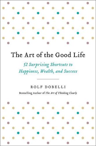 Cover image for The Art of the Good Life: 52 Surprising Shortcuts to Happiness, Wealth, and Success