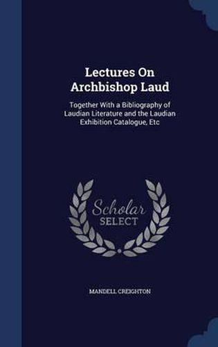Cover image for Lectures on Archbishop Laud: Together with a Bibliography of Laudian Literature and the Laudian Exhibition Catalogue, Etc