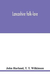 Cover image for Lancashire folk-lore: illustrative of the superstitious beliefs and practices, local customs and usages of the people of the county Palatine