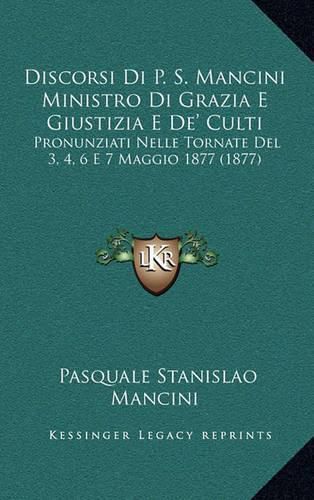 Discorsi Di P. S. Mancini Ministro Di Grazia E Giustizia E de' Culti: Pronunziati Nelle Tornate del 3, 4, 6 E 7 Maggio 1877 (1877)