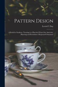 Cover image for Pattern Design: a Book for Students, Treating in a Practical Wayof the Anatomy, Planning and Evolution of Repeated Ornament