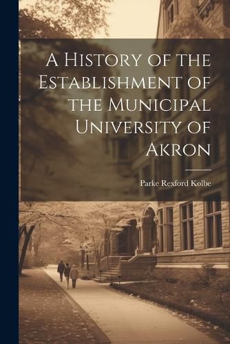 Cover image for A History of the Establishment of the Municipal University of Akron