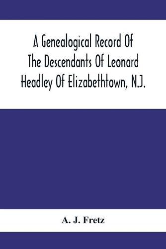 A Genealogical Record Of The Descendants Of Leonard Headley Of Elizabethtown, N.J.: Together With Historical And Biographical Sketches, And Illustrated With Portraits And Other Illustrations