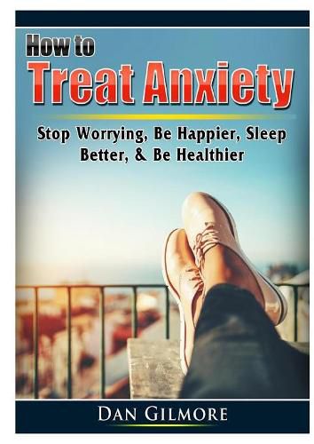 Cover image for How to Treat Anxiety: Stop Worrying, Be Happier, Sleep Better, & Be Healthier