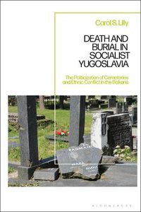 Cover image for Death and Burial in Socialist Yugoslavia: The Politicization of Cemeteries and Ethnic Conflict in the Balkans