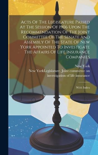 Cover image for Acts Of The Legislature Passed At The Session Of 1906 Upon The Recommendation Of The Joint Committee Of The Senate And Assembly Of The State Of New York Appointed To Investigate The Affairs Of Life Insurance Companies