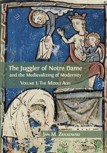 The Juggler of Notre Dame and the Medievalizing of Modernity: Volume 1: The Middle Ages