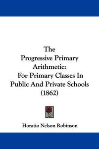 Cover image for The Progressive Primary Arithmetic: For Primary Classes In Public And Private Schools (1862)