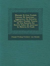 Cover image for Manuale Di Gius Feudale Comune Ed Austriaco ... Aggiuntovi Un Estratto del Codice Feudale Veneto, Ed Una Raccolta Dei Decreti Italici Ed Austriaci in