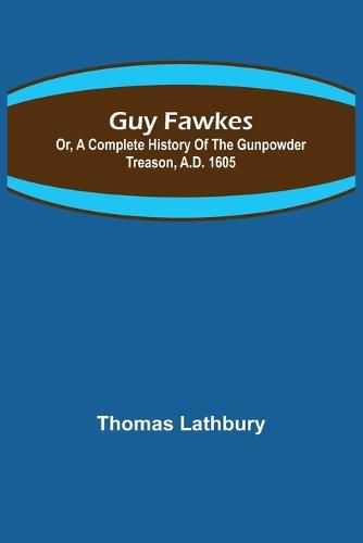 Guy Fawkes; Or, A Complete History Of The Gunpowder Treason, A.D. 1605