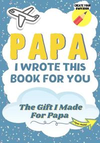 Cover image for Papa, I Wrote This Book For You: A Child's Fill in The Blank Gift Book For Their Special Papa Perfect for Kid's 7 x 10 inch