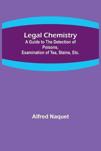 Cover image for Legal Chemistry; A Guide to the Detection of Poisons, Examination of Tea, Stains, Etc.