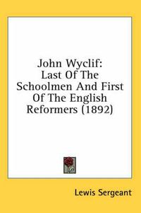 Cover image for John Wyclif: Last of the Schoolmen and First of the English Reformers (1892)
