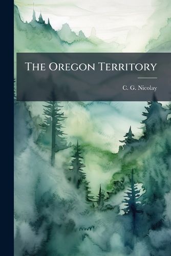 Cover image for The Oregon Territory: A Geographical and Physical Account of That Country and Its Inhabitants with Outlines of Its History and Discovery