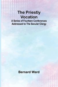 Cover image for The Priestly Vocation; A Series of Fourteen Conferences Addressed to the Secular Clergy