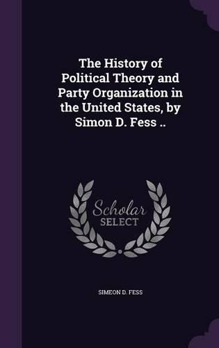 Cover image for The History of Political Theory and Party Organization in the United States, by Simon D. Fess ..