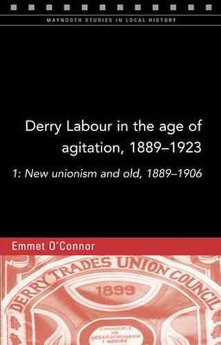 Cover image for Derry Labour in the Age of Agitation, 1889-1923: New Unionism and Old, 1889-1906