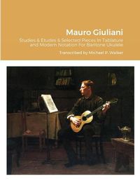 Cover image for Mauro Giuliani Studies & Etudes Opus 50, Opus 48 and Selected Pieces In Tablature and Modern Notation For Baritone Ukulele