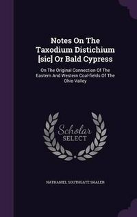 Cover image for Notes on the Taxodium Distichium [Sic] or Bald Cypress: On the Original Connection of the Eastern and Western Coal-Fields of the Ohio Valley