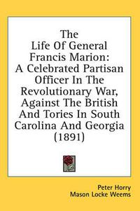 Cover image for The Life of General Francis Marion: A Celebrated Partisan Officer in the Revolutionary War, Against the British and Tories in South Carolina and Georgia (1891)