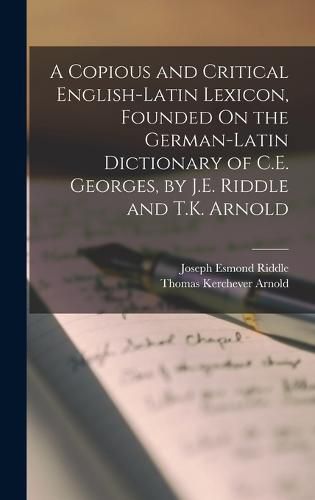 A Copious and Critical English-Latin Lexicon, Founded On the German-Latin Dictionary of C.E. Georges, by J.E. Riddle and T.K. Arnold