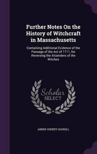 Cover image for Further Notes on the History of Witchcraft in Massachusetts: Containing Additional Evidence of the Passage of the Act of 1711, for Reversing the Attainders of the Witches