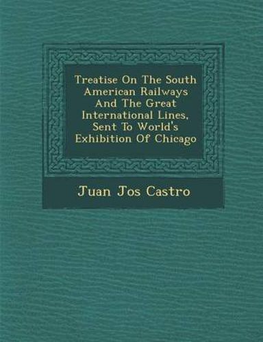 Cover image for Treatise on the South American Railways and the Great International Lines, Sent to World's Exhibition of Chicago