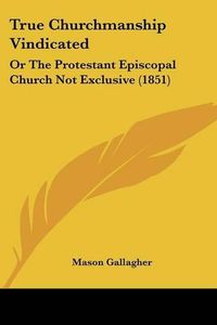 Cover image for True Churchmanship Vindicated: Or the Protestant Episcopal Church Not Exclusive (1851)