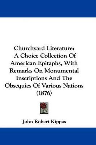 Cover image for Churchyard Literature: A Choice Collection of American Epitaphs, with Remarks on Monumental Inscriptions and the Obsequies of Various Nations (1876)