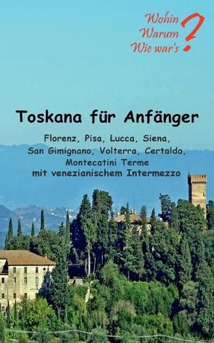 Cover image for Toskana fur Anfanger: Florenz, Pisa, Lucca, Siena, San Gimignano, Voltera Certaldo mit venezianischem Intermezzo