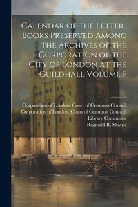 Cover image for Calendar of the Letter-books Preserved Among the Archives of the Corporation of the City of London at the Guildhall Volume F