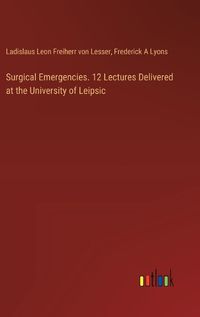 Cover image for Surgical Emergencies. 12 Lectures Delivered at the University of Leipsic