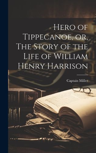 Cover image for Hero of Tippecanoe, or, The Story of the Life of William Henry Harrison