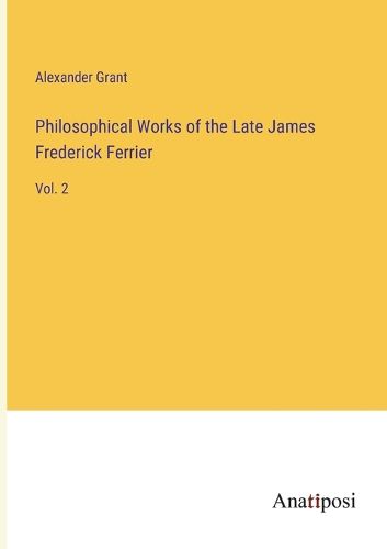 Philosophical Works of the Late James Frederick Ferrier