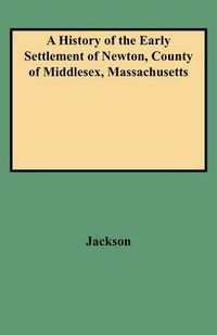 Cover image for A History of the Early Settlement of Newton, County of Middlesex, Massachusetts: From 1639 to 1800. with a Genealogical Register of Its Inhabitants, Prior to 1800