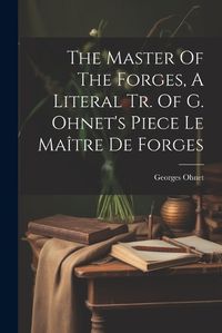 Cover image for The Master Of The Forges, A Literal Tr. Of G. Ohnet's Piece Le Maitre De Forges