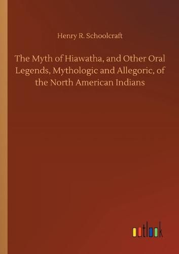 Cover image for The Myth of Hiawatha, and Other Oral Legends, Mythologic and Allegoric, of the North American Indians