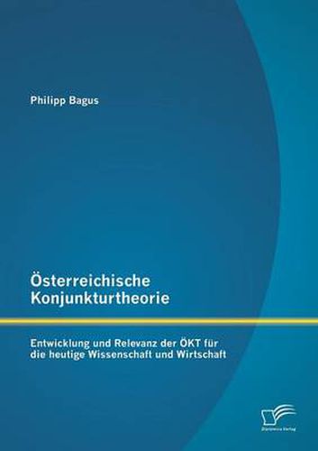 OEsterreichische Konjunkturtheorie: Entwicklung und Relevanz der OEKT fur die heutige Wissenschaft und Wirtschaft