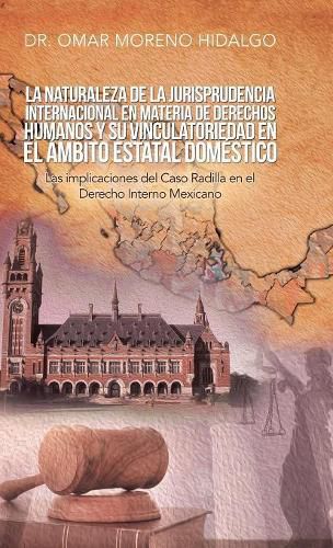 La Naturaleza De La Jurisprudencia Internacional En Materia De Derechos Humanos Y Su Vinculatoriedad En El Ambito Estatal Domestico: Las Implicaciones Del Caso Radilla En El Derecho Interno Mexicano