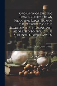 Cover image for Organon of Specific Homoeopathy, Or, an Inductive Exposition of the Principles of the Homoeopathic Healing Art, Addressed to Physicians and Intelligent Laymen