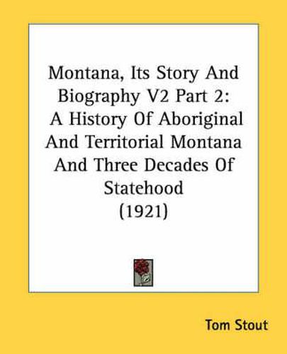 Cover image for Montana, Its Story and Biography V2 Part 2: A History of Aboriginal and Territorial Montana and Three Decades of Statehood (1921)