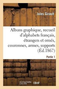 Cover image for Album Graphique, Recueil d'Alphabets Francais, Etrangers Et Ornes, Couronnes, Armes: Supports, Chiffres Entrelaces Et Ornes. Partie 1