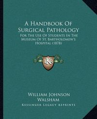 Cover image for A Handbook of Surgical Pathology: For the Use of Students in the Museum of St. Bartholomew's Hospital (1878)