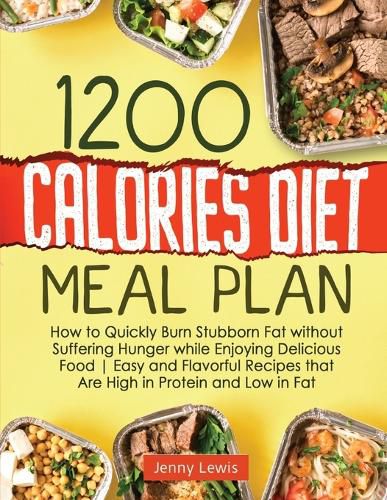 1200 Calories Diet Meal Plan: How to Quickly Burn Stubborn Fat without Suffering Hunger while Enjoying Delicious Food Easy and Flavorful Recipes that Are High in Protein and Low in Fat